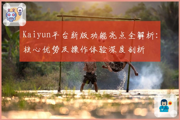 Kaiyun平台新版功能亮点全解析:核心优势及操作体验深度剖析